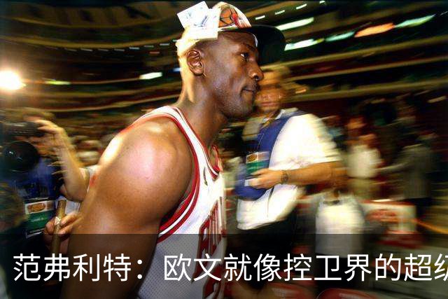 范弗利特：欧文就像控卫界的超级英雄，我一直在追他的脚步！